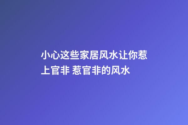 小心这些家居风水让你惹上官非 惹官非的风水